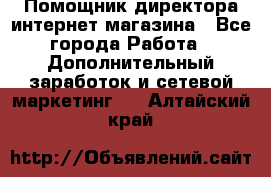 Помощник директора интернет-магазина - Все города Работа » Дополнительный заработок и сетевой маркетинг   . Алтайский край